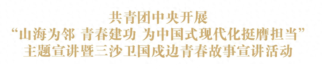 共青团中央开展“山海为邻 青春建功 为中国式现代化挺膺担当”主题宣讲暨三沙卫国戍边青春故事宣讲活动